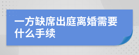 一方缺席出庭離婚需要什么手續(xù)