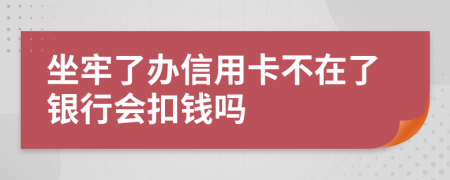 坐牢了辦信用卡不在了銀行會(huì)扣錢(qián)嗎