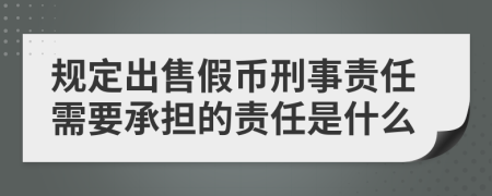規(guī)定出售假幣刑事責(zé)任需要承擔(dān)的責(zé)任是什么