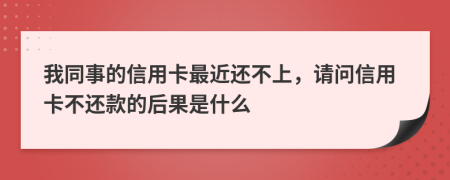 我同事的信用卡最近還不上，請(qǐng)問信用卡不還款的后果是什么