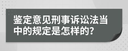 鑒定意見刑事訴訟法當中的規(guī)定是怎樣的？