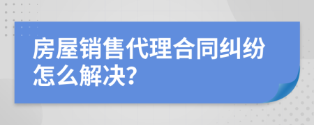 房屋銷售代理合同糾紛怎么解決？