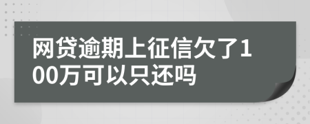 網(wǎng)貸逾期上征信欠了100萬可以只還嗎