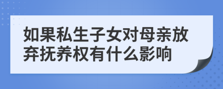 如果私生子女對(duì)母親放棄撫養(yǎng)權(quán)有什么影響