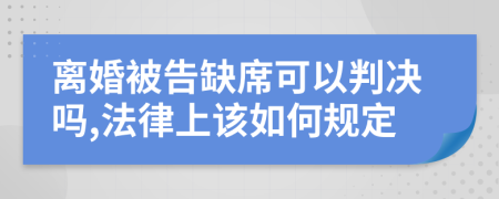 離婚被告缺席可以判決嗎,法律上該如何規(guī)定