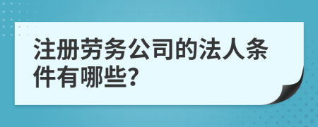 注冊勞務(wù)公司的法人條件有哪些？