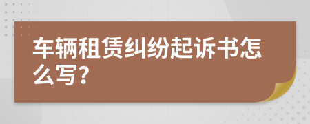 車輛租賃糾紛起訴書怎么寫？
