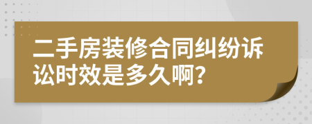 二手房裝修合同糾紛訴訟時(shí)效是多久啊？
