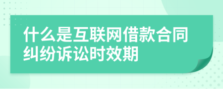 什么是互聯(lián)網(wǎng)借款合同糾紛訴訟時效期