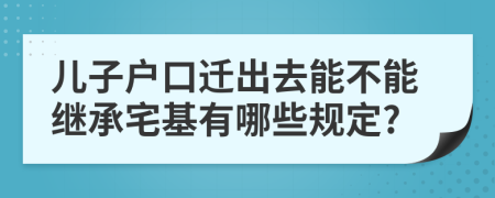 兒子戶口遷出去能不能繼承宅基有哪些規(guī)定?