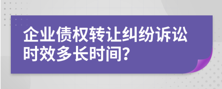 企業(yè)債權(quán)轉(zhuǎn)讓糾紛訴訟時效多長時間？