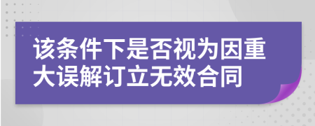 該條件下是否視為因重大誤解訂立無效合同