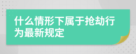 什么情形下屬于搶劫行為最新規(guī)定