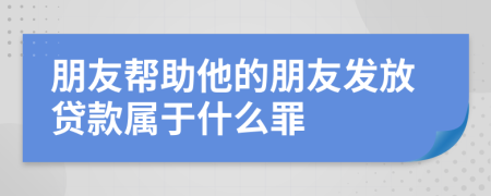 朋友幫助他的朋友發(fā)放貸款屬于什么罪