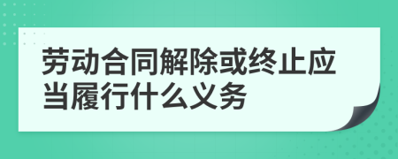 勞動(dòng)合同解除或終止應(yīng)當(dāng)履行什么義務(wù)