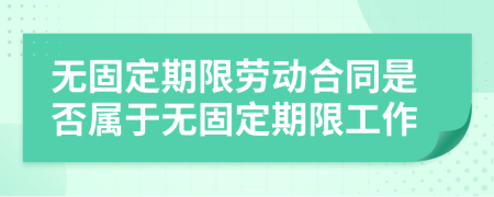 無固定期限勞動合同是否屬于無固定期限工作