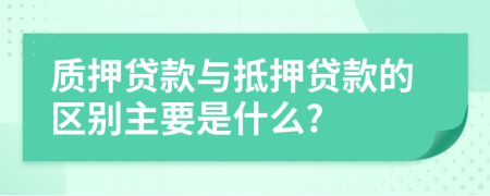 質(zhì)押貸款與抵押貸款的區(qū)別主要是什么?