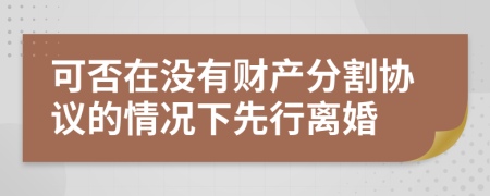 可否在沒有財(cái)產(chǎn)分割協(xié)議的情況下先行離婚