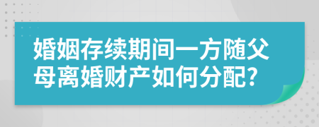 婚姻存續(xù)期間一方隨父母離婚財(cái)產(chǎn)如何分配?