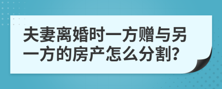 夫妻離婚時(shí)一方贈(zèng)與另一方的房產(chǎn)怎么分割？