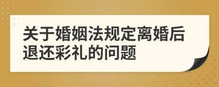 關(guān)于婚姻法規(guī)定離婚后退還彩禮的問題