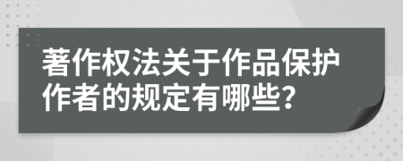 著作權(quán)法關(guān)于作品保護(hù)作者的規(guī)定有哪些？