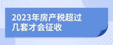2023年房產(chǎn)稅超過幾套才會征收