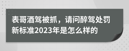 表哥酒駕被抓，請問醉駕處罰新標準2023年是怎么樣的
