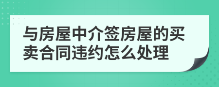 與房屋中介簽房屋的買賣合同違約怎么處理