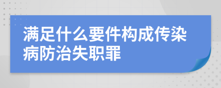 滿足什么要件構成傳染病防治失職罪