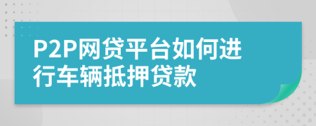 P2P網(wǎng)貸平臺如何進行車輛抵押貸款