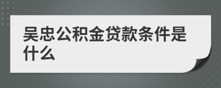 吳忠公積金貸款條件是什么 