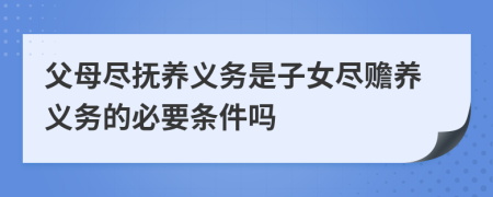 父母盡撫養(yǎng)義務(wù)是子女盡贍養(yǎng)義務(wù)的必要條件嗎