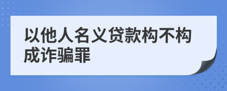 以他人名義貸款構(gòu)不構(gòu)成詐騙罪