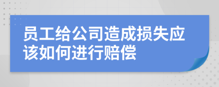 員工給公司造成損失應(yīng)該如何進(jìn)行賠償