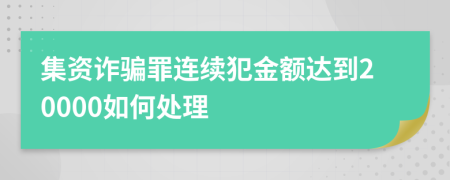 集資詐騙罪連續(xù)犯金額達到20000如何處理