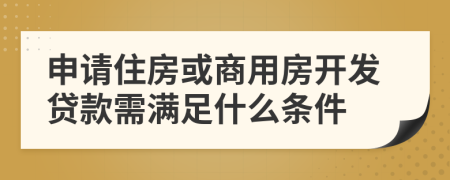 申請住房或商用房開發(fā)貸款需滿足什么條件