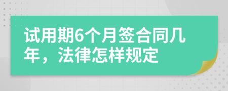試用期6個月簽合同幾年，法律怎樣規(guī)定