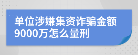 單位涉嫌集資詐騙金額9000萬怎么量刑