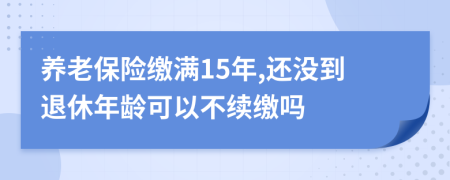 養(yǎng)老保險繳滿15年,還沒到退休年齡可以不續(xù)繳嗎