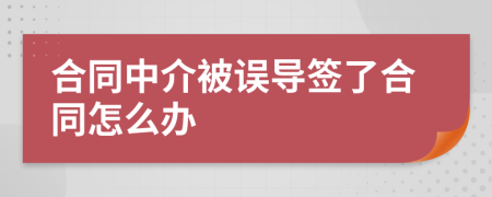 合同中介被誤導(dǎo)簽了合同怎么辦