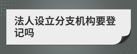 法人設(shè)立分支機(jī)構(gòu)要登記嗎
