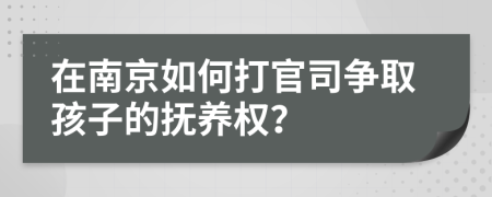 在南京如何打官司爭(zhēng)取孩子的撫養(yǎng)權(quán)？