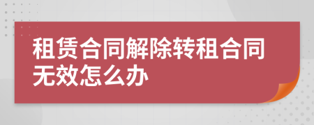 租賃合同解除轉(zhuǎn)租合同無效怎么辦
