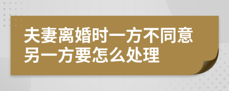 夫妻離婚時一方不同意另一方要怎么處理