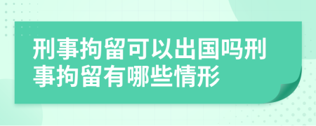 刑事拘留可以出國嗎刑事拘留有哪些情形