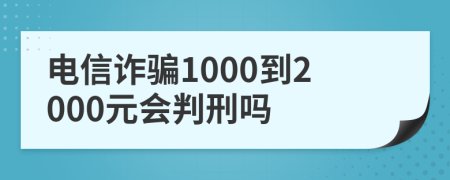 電信詐騙1000到2000元會判刑嗎