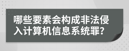 哪些要素会构成非法侵入计算机信息系统罪？