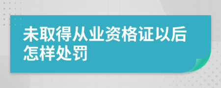 未取得從業(yè)資格證以后怎樣處罰