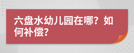 六盤水幼兒園在哪？如何補(bǔ)償？